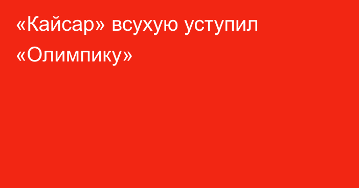 «Кайсар» всухую уступил «Олимпику»