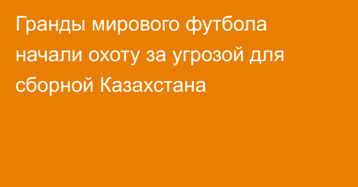 Гранды мирового футбола начали охоту за угрозой для сборной Казахстана