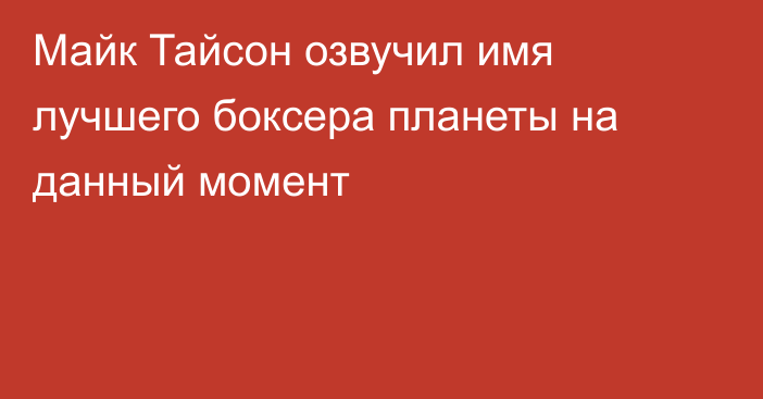 Майк Тайсон озвучил имя лучшего боксера планеты на данный момент