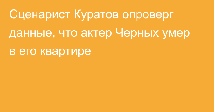 Сценарист Куратов опроверг данные, что актер Черных умер в его квартире