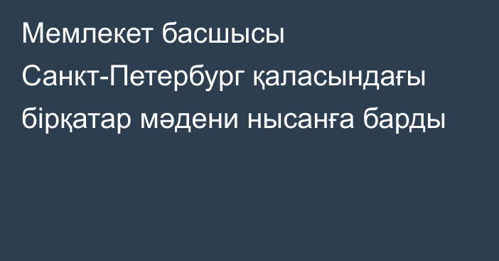 Мемлекет басшысы Санкт-Петербург қаласындағы бірқатар мәдени нысанға барды