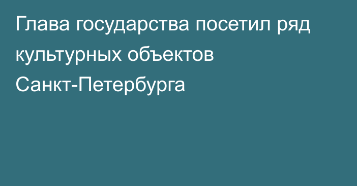 Глава государства посетил ряд культурных объектов Санкт-Петербурга