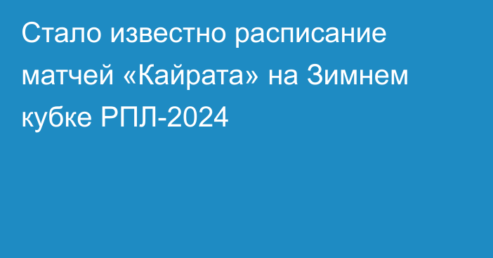 Стало известно расписание матчей «Кайрата» на Зимнем кубке РПЛ-2024