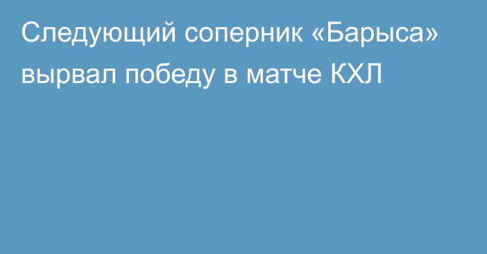 Следующий соперник «Барыса» вырвал победу в матче КХЛ