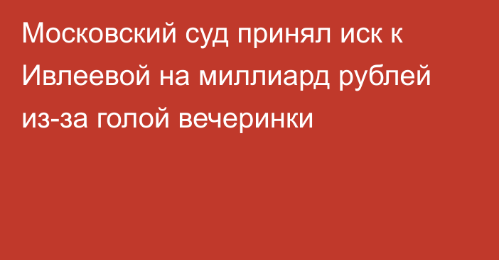 Московский суд принял иск к Ивлеевой на миллиард рублей из-за голой вечеринки