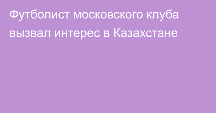 Футболист московского клуба вызвал интерес в Казахстане