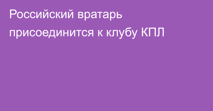 Российский вратарь присоединится к клубу КПЛ