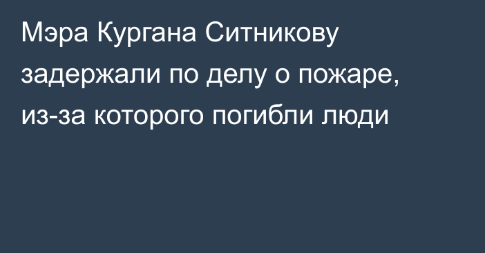 Мэра Кургана Ситникову задержали по делу о пожаре, из-за которого погибли люди