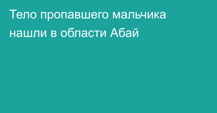 Тело пропавшего мальчика нашли в области Абай