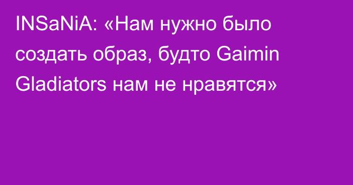 INSaNiA: «Нам нужно было создать образ, будто Gaimin Gladiators нам не нравятся»