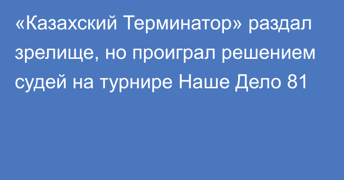 «Казахский Терминатор» раздал зрелище, но проиграл решением судей на турнире Наше Дело 81