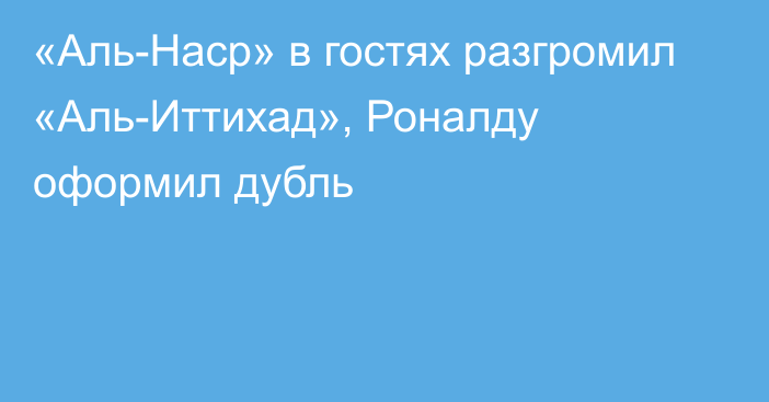 «Аль-Наср» в гостях разгромил «Аль-Иттихад», Роналду оформил дубль