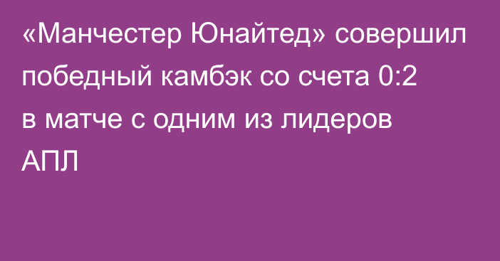 «Манчестер Юнайтед» совершил победный камбэк со счета 0:2 в матче с одним из лидеров АПЛ