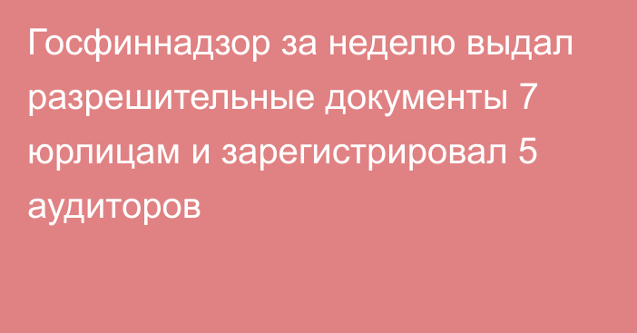 Госфиннадзор за неделю выдал разрешительные документы 7 юрлицам и зарегистрировал 5 аудиторов