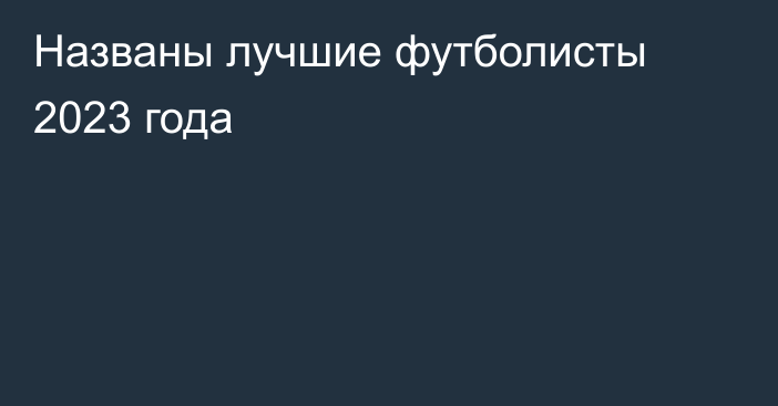 Названы лучшие футболисты 2023 года