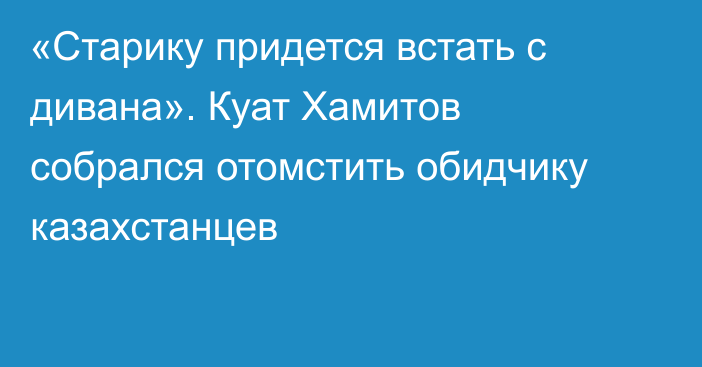 «Старику придется встать с дивана». Куат Хамитов собрался отомстить обидчику казахстанцев