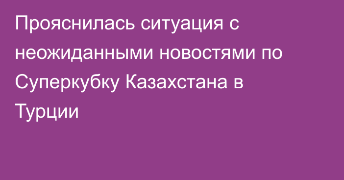 Прояснилась ситуация с неожиданными новостями по Суперкубку Казахстана в Турции