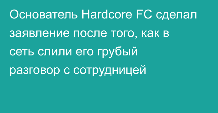 Основатель Hardcore FC сделал заявление после того, как в сеть слили его грубый разговор с сотрудницей