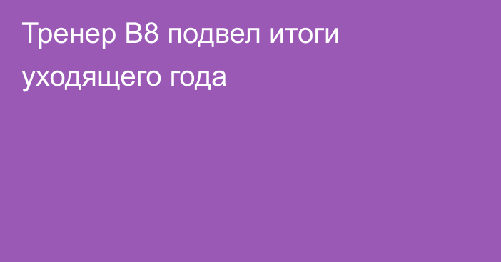 Тренер B8 подвел итоги уходящего года