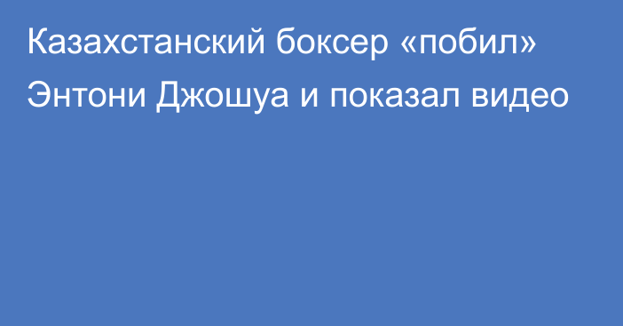 Казахстанский боксер «побил» Энтони Джошуа и показал видео