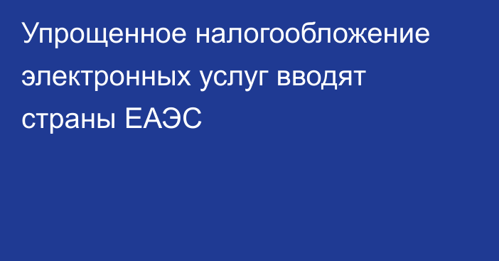 Упрощенное налогообложение электронных услуг вводят страны ЕАЭС