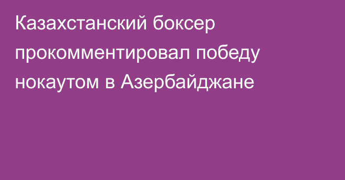 Казахстанский боксер прокомментировал победу нокаутом в Азербайджане