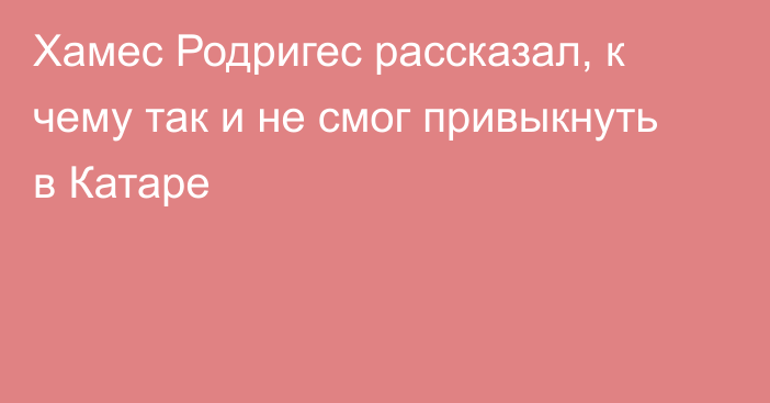 Хамес Родригес рассказал, к чему так и не смог привыкнуть в Катаре