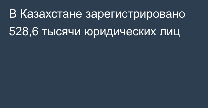 В Казахстане зарегистрировано 528,6 тысячи юридических лиц