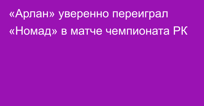 «Арлан» уверенно переиграл «Номад» в матче чемпионата РК