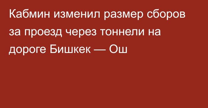 Кабмин изменил размер сборов за проезд через тоннели на дороге Бишкек — Ош