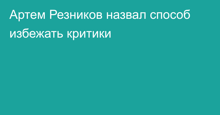 Артем Резников назвал способ избежать критики