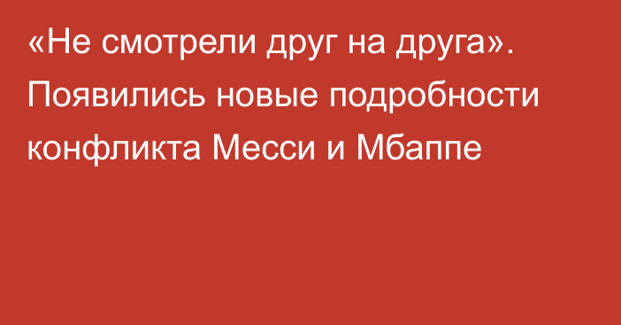 «Не смотрели друг на друга». Появились новые подробности конфликта Месси и Мбаппе