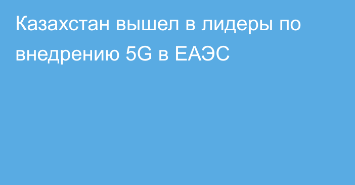 Казахстан вышел в лидеры по внедрению 5G в ЕАЭС