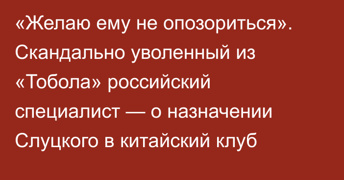 «Желаю ему не опозориться». Скандально уволенный из «Тобола» российский специалист — о назначении Слуцкого в китайский клуб