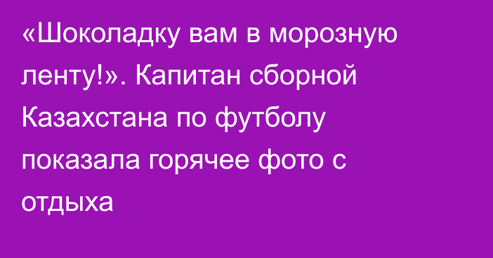 «Шоколадку вам в морозную ленту!». Капитан сборной Казахстана по футболу показала горячее фото с отдыха