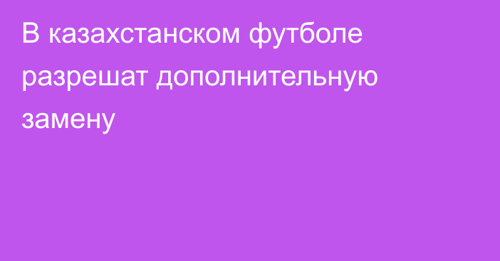 В казахстанском футболе разрешат дополнительную замену