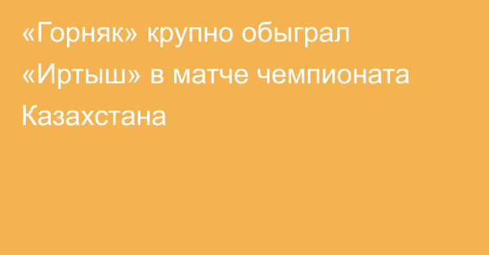 «Горняк» крупно обыграл «Иртыш» в матче чемпионата Казахстана