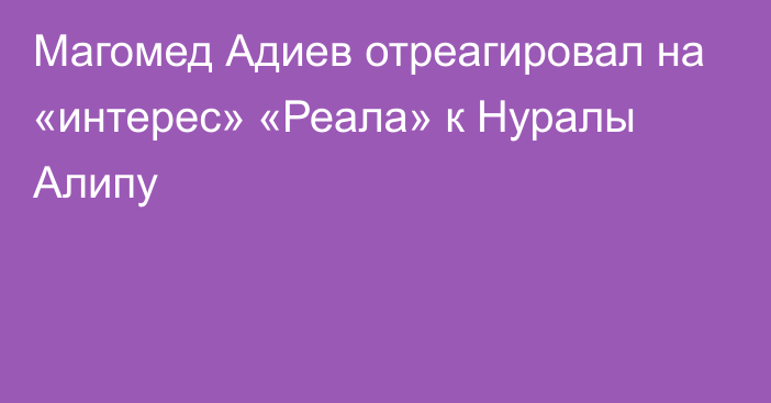 Магомед Адиев отреагировал на «интерес» «Реала» к Нуралы Алипу