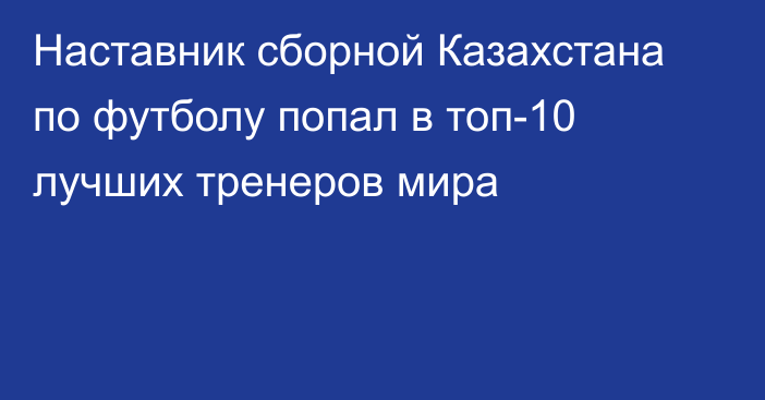 Наставник сборной Казахстана по футболу попал в топ-10 лучших тренеров мира