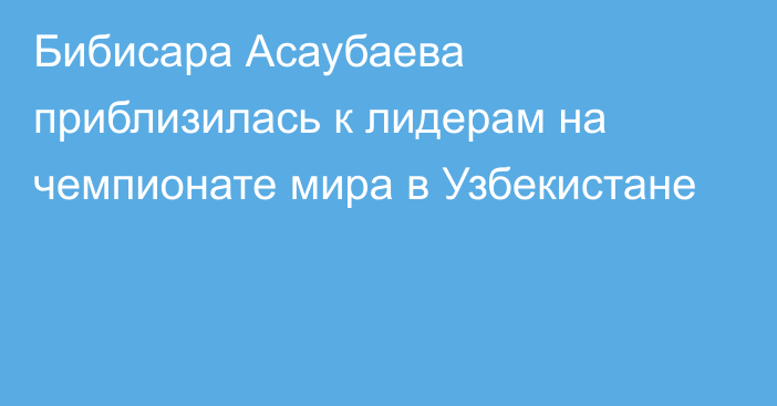 Бибисара Асаубаева приблизилась к лидерам на чемпионате мира в Узбекистане