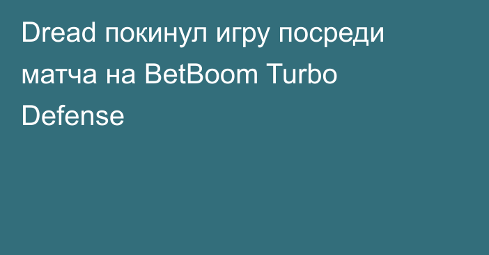 Dread покинул игру посреди матча на BetBoom Turbo Defense