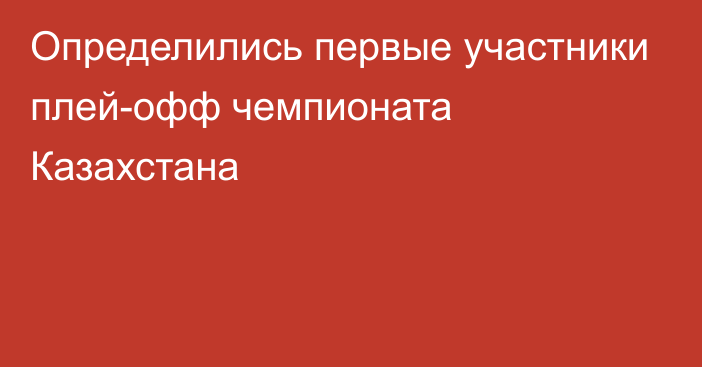 Определились первые участники плей-офф чемпионата Казахстана