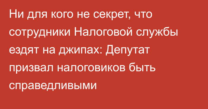 Ни для кого не секрет, что сотрудники Налоговой службы ездят на джипах: Депутат призвал налоговиков быть справедливыми