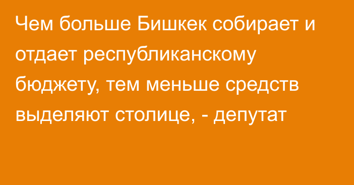 Чем больше Бишкек собирает и отдает республиканскому бюджету, тем меньше средств выделяют столице, - депутат