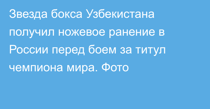 Звезда бокса Узбекистана получил ножевое ранение в России перед боем за титул чемпиона мира. Фото