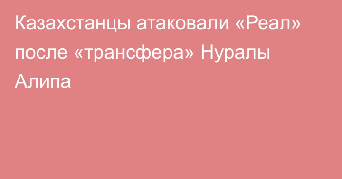 Казахстанцы атаковали «Реал» после «трансфера» Нуралы Алипа