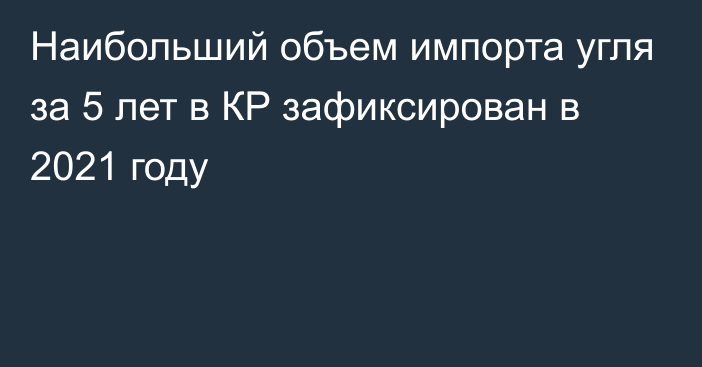 Наибольший объем импорта угля за 5 лет в КР зафиксирован в 2021 году