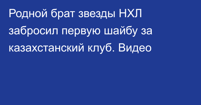 Родной брат звезды НХЛ забросил первую шайбу за казахстанский клуб. Видео