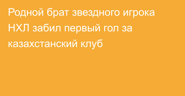 Родной брат звездного игрока НХЛ забил первый гол за казахстанский клуб