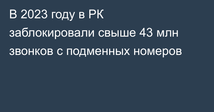 В 2023 году в РК заблокировали свыше 43 млн звонков с подменных номеров